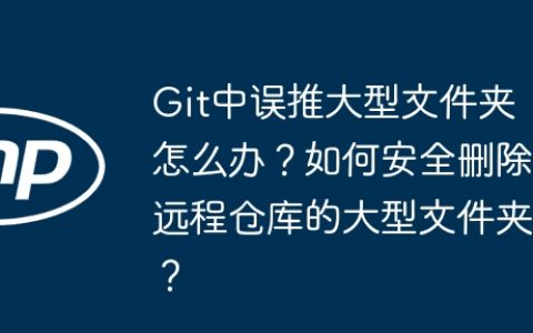 Git中误推大型文件夹怎么办？如何安全删除远程仓库的大型文件夹？
