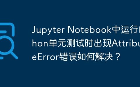 Jupyter Notebook中运行Python单元测试时出现AttributeError错误如何解决？