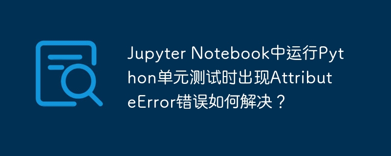 jupyter notebook中运行python单元测试时出现attributeerror错误如何解决?