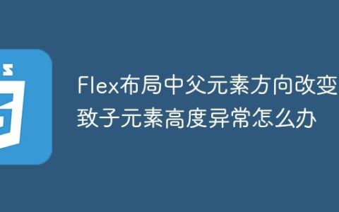 Flex布局中父元素方向改变导致子元素高度异常怎么办