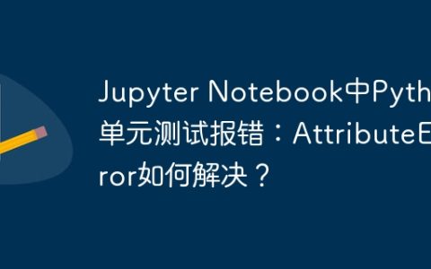 Jupyter Notebook中Python单元测试报错：AttributeError如何解决？