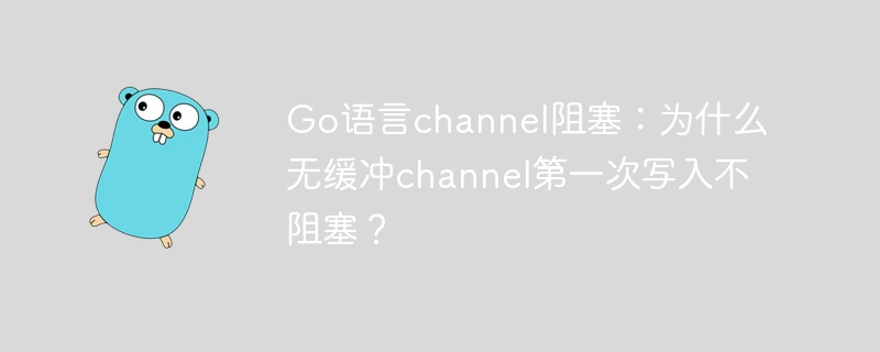 go语言channel阻塞:为什么无缓冲channel第一次写入不阻塞?