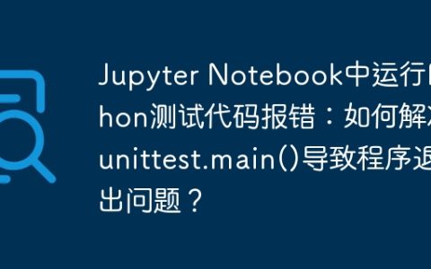 Jupyter Notebook中运行Python测试代码报错：如何解决unittest.main()导致程序退出问题？