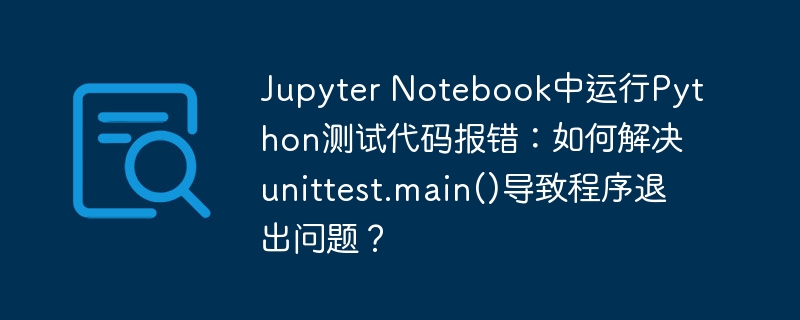 Jupyter Notebook中运行Python测试代码报错:如何解决unittest.main()导致程序退出问题?