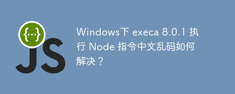 windows下 execa 8.0.1 执行 node 指令中文乱码如何解决?
