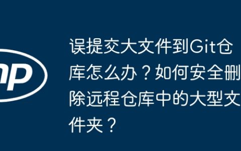 误提交大文件到Git仓库怎么办？如何安全删除远程仓库中的大型文件夹？