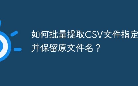 如何批量提取CSV文件指定列并保留原文件名？
