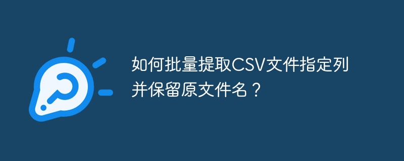如何批量提取csv文件指定列并保留原文件名?