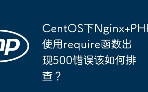 CentOS下Nginx+PHP使用require函数出现500错误该如何排查？