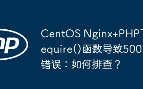 CentOS Nginx+PHP下require()函数导致500错误：如何排查？