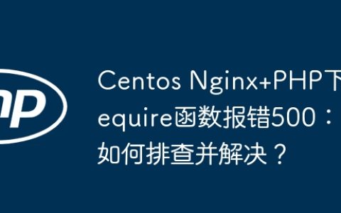 Centos Nginx+PHP下require函数报错500：如何排查并解决？