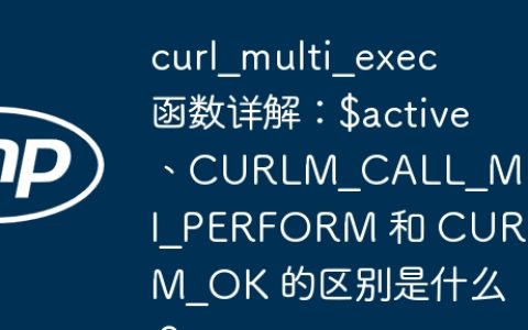 curl_multi_exec 函数详解：$active、CURLM_CALL_MULTI_PERFORM 和 CURLM_OK 的区别是什么？