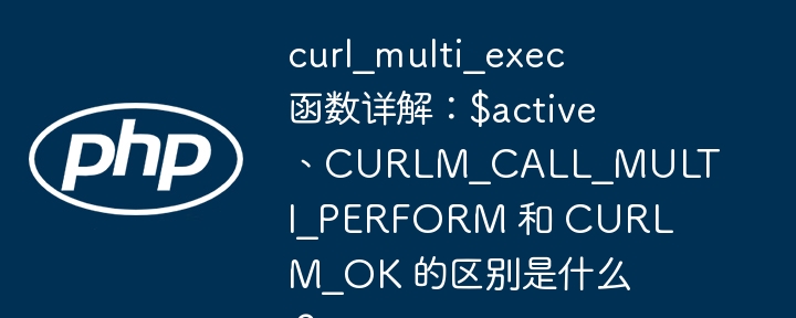 curl_multi_exec 函数详解:$active、curlm_call_multi_perform 和 curlm_ok 的区别是什么?