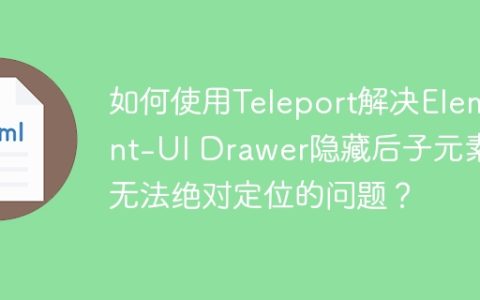 如何使用Teleport解决Element-UI Drawer隐藏后子元素无法绝对定位的问题？