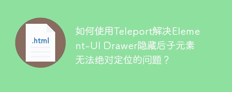 如何使用Teleport解决Element-UI Drawer隐藏后子元素无法绝对定位的问题?