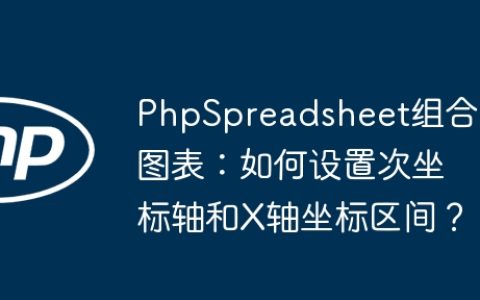 PhpSpreadsheet组合图表：如何设置次坐标轴和X轴坐标区间？