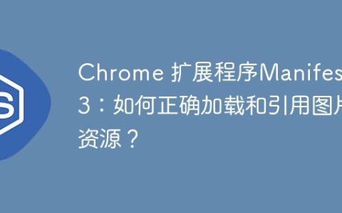 Chrome 扩展程序Manifest V3：如何正确加载和引用图片资源？