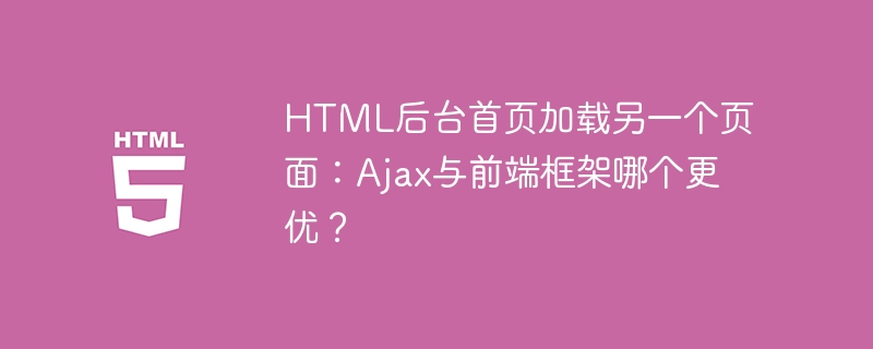 HTML后台首页加载另一个页面：Ajax与前端框架哪个更优？