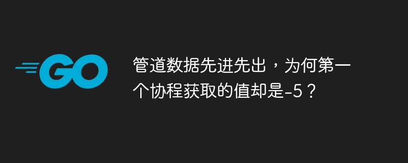 管道数据先进先出,为何第一个协程获取的值却是-5?