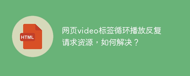 网页video标签循环播放反复请求资源,如何解决?