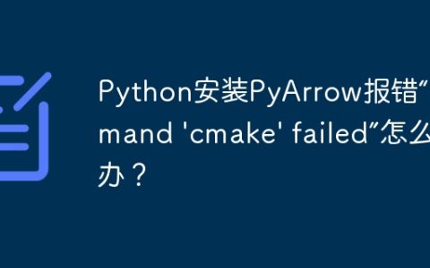 Python安装PyArrow报错“command 'cmake' failed”怎么办？