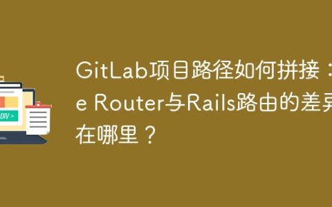GitLab项目路径如何拼接：Vue Router与Rails路由的差异在哪里？