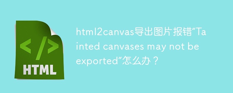html2canvas导出图片报错“Tainted canvases may not be exported”怎么办?
