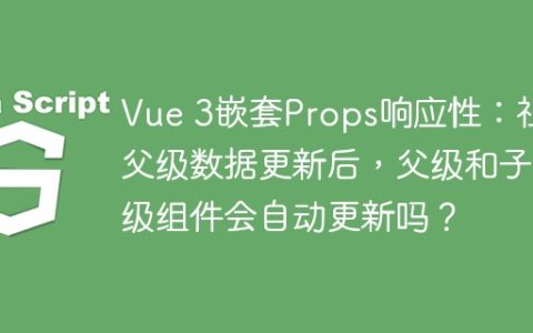 Vue 3嵌套Props响应性：祖父级数据更新后，父级和子级组件会自动更新吗？