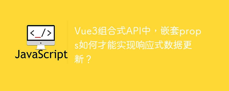 vue3组合式api中,嵌套props如何才能实现响应式数据更新?