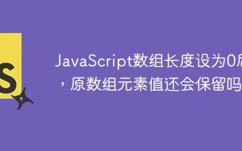 JavaScript数组长度设为0后，原数组元素值还会保留吗？