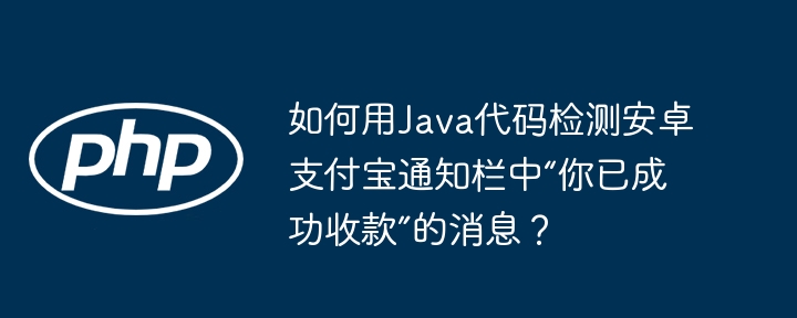 如何用java代码检测安卓支付宝通知栏中“你已成功收款”的消息?