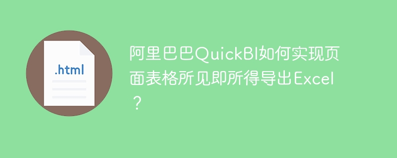 阿里巴巴QuickBI如何实现页面表格所见即所得导出Excel?