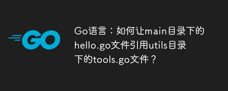 go语言:如何让main目录下的hello.go文件引用utils目录下的tools.go文件?