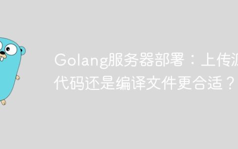 Golang服务器部署：上传源代码还是编译文件更合适？