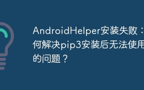 AndroidHelper安装失败：如何解决pip3安装后无法使用的问题？