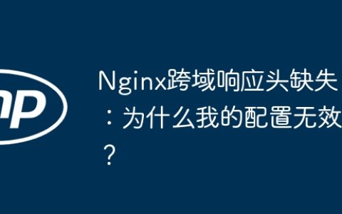 Nginx跨域响应头缺失：为什么我的配置无效？