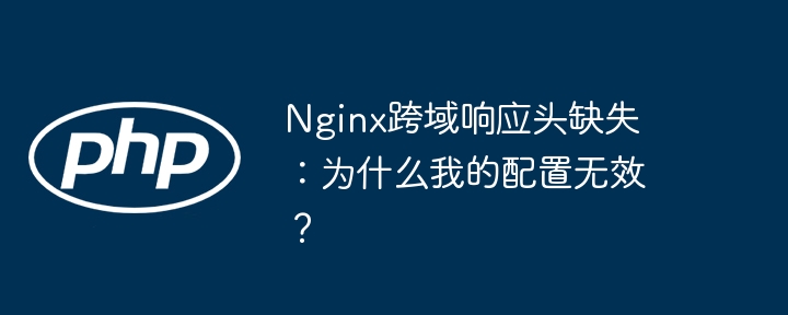 nginx跨域响应头缺失:为什么我的配置无效?