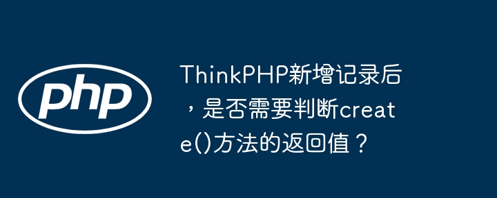 thinkphp新增记录后,是否需要判断create()方法的返回值?
