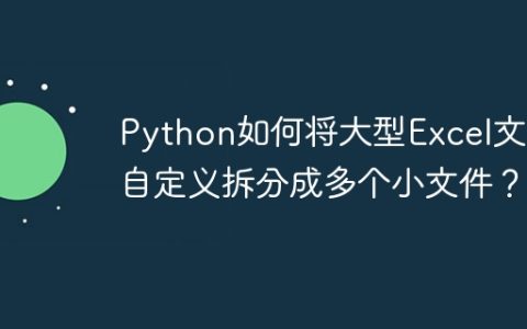 Python如何将大型Excel文件自定义拆分成多个小文件？