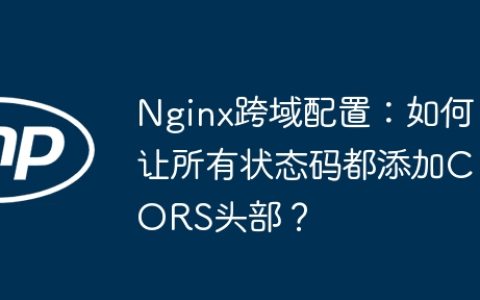 Nginx跨域配置：如何让所有状态码都添加CORS头部？