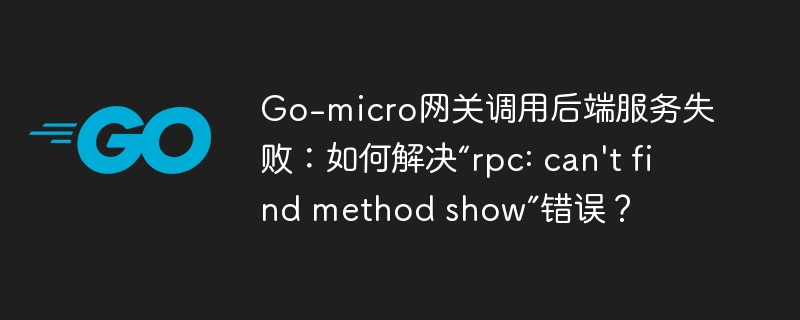 go-micro网关调用后端服务失败:如何解决“rpc: can't find method show”错误?