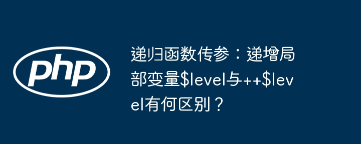 递归函数传参:递增局部变量$level与++$level有何区别?