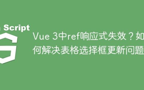 Vue 3中ref响应式失效？如何解决表格选择框更新问题