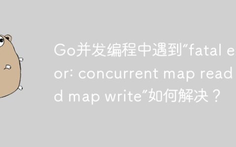 Go并发编程中遇到“fatal error: concurrent map read and map write”如何解决？