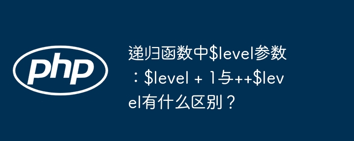 递归函数中$level参数:$level + 1与++$level有什么区别?