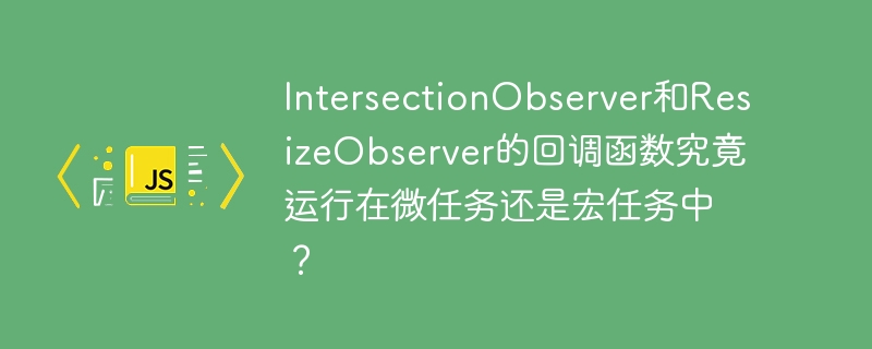 intersectionobserver和resizeobserver的回调函数究竟运行在微任务还是宏任务中?
