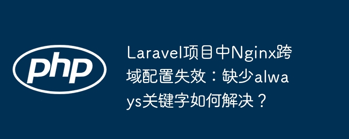 laravel项目中nginx跨域配置失效：缺少always关键字如何解决？
