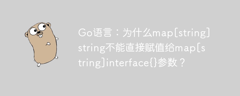 go语言：为什么map[string]string不能直接赋值给map[string]interface{}参数？