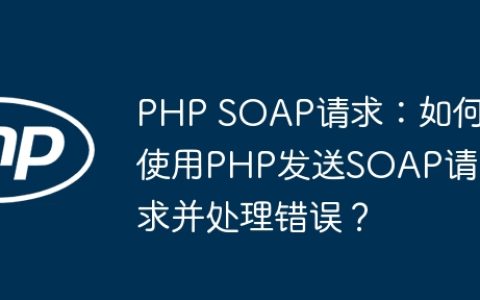 PHP SOAP请求：如何使用PHP发送SOAP请求并处理错误？