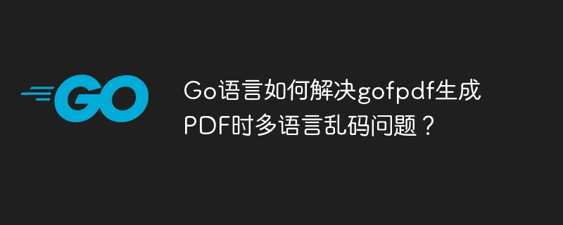 go语言如何解决gofpdf生成pdf时多语言乱码问题?